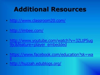 Additional Resources
• http://www.classroom20.com/

• http://imbee.com/

• http://www.youtube.com/watch?v=3ZLtP5ug
  9jc&feature=player_embedded

• https://www.facebook.com/education?sk=wa
  ll
• http://huzzah.edublogs.org/
 