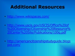 Additional Resources
• http://www.wikispaces.com/

• http://www.uscis.gov/USCIS/Office%20of
  %20Citizenship/Citizenship%20Resource%
  20Center%20Site/Publications/100q.pdf

• http://americancitizenshipstudyguide.blogs
  pot.com/
 
