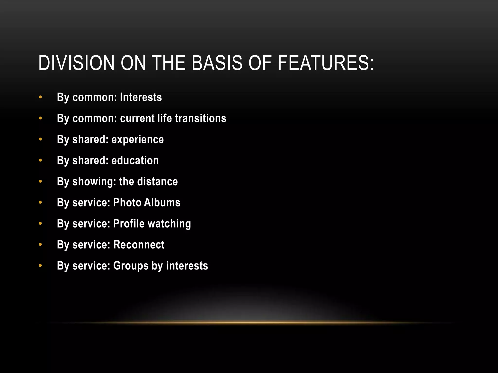 DIVISION ON THE BASIS OF FEATURES:
•   By common: Interests
•   By common: current life transitions
•   By shared: experience
•   By shared: education
•   By showing: the distance
•   By service: Photo Albums
•   By service: Profile watching
•   By service: Reconnect
•   By service: Groups by interests
 