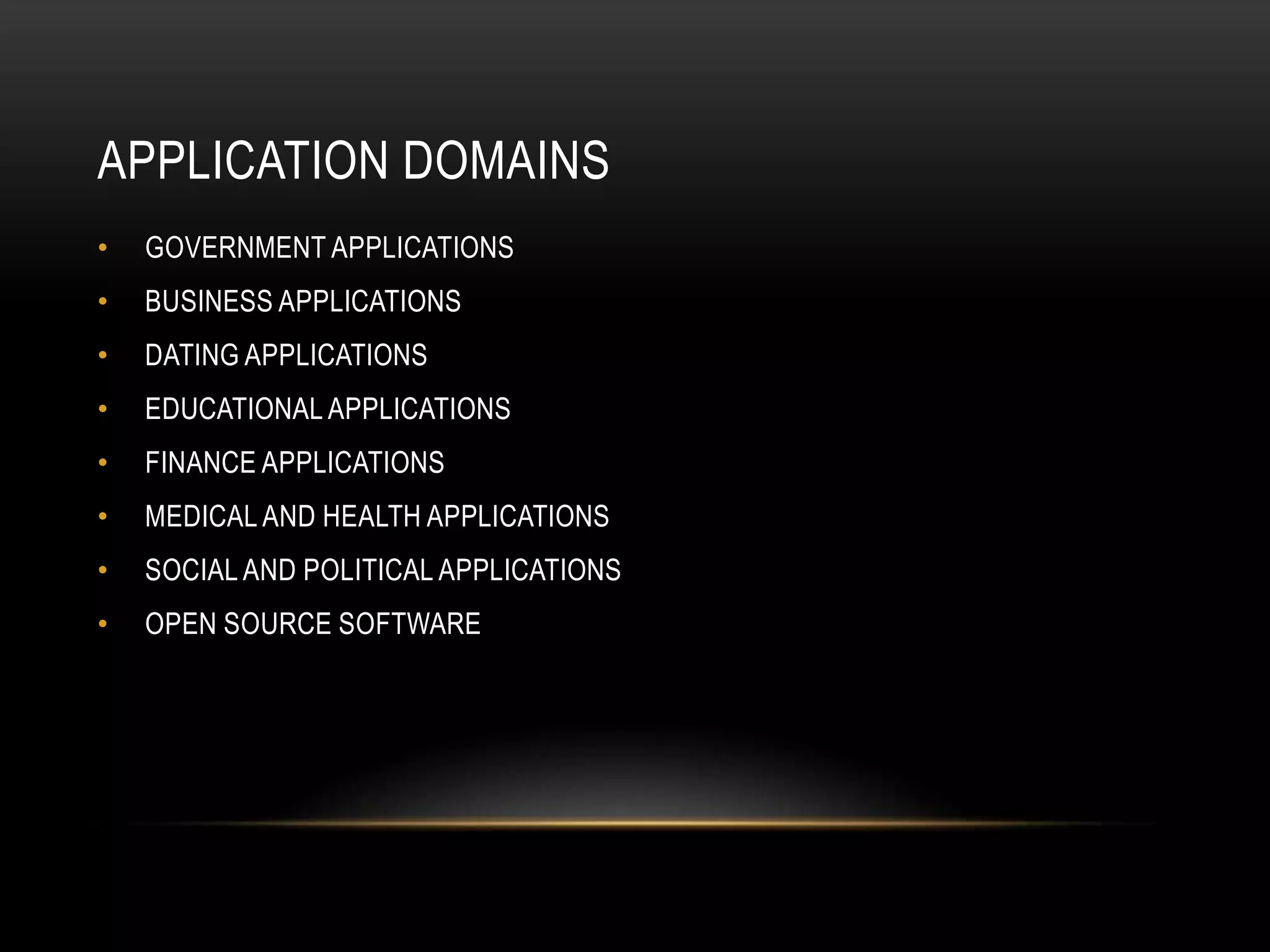 APPLICATION DOMAINS
•   GOVERNMENT APPLICATIONS
•   BUSINESS APPLICATIONS
•   DATING APPLICATIONS
•   EDUCATIONAL APPLICATIONS
•   FINANCE APPLICATIONS
•   MEDICAL AND HEALTH APPLICATIONS
•   SOCIAL AND POLITICAL APPLICATIONS
•   OPEN SOURCE SOFTWARE
 