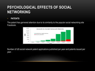 PSYCHOLOGICAL EFFECTS OF SOCIAL
NETWORKING
•   PATENTS
The patent has garnered attention due to its similarity to the popular social networking site
Facebook.




Number of US social network patent applications published per year and patents issued per
year .
 