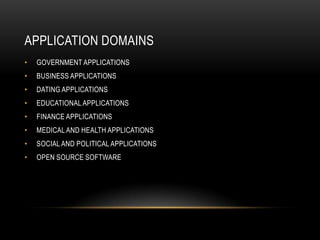 APPLICATION DOMAINS
•   GOVERNMENT APPLICATIONS
•   BUSINESS APPLICATIONS
•   DATING APPLICATIONS
•   EDUCATIONAL APPLICATIONS
•   FINANCE APPLICATIONS
•   MEDICAL AND HEALTH APPLICATIONS
•   SOCIAL AND POLITICAL APPLICATIONS
•   OPEN SOURCE SOFTWARE
 
