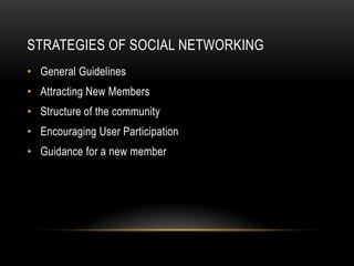 STRATEGIES OF SOCIAL NETWORKING
• General Guidelines
• Attracting New Members
• Structure of the community
• Encouraging User Participation
• Guidance for a new member
 