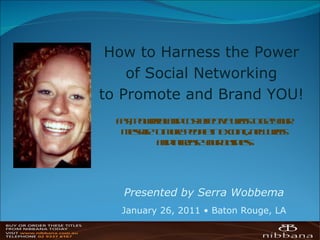 How to Harness the Power  of Social Networking  to Promote and Brand YOU!  Fast, powerful and cost effective ways to get your  message to more people in exciting, new ways  and increase your business. Presented by Serra Wobbema January 26, 2011 • Baton Rouge, LA 