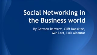 Social Networking in 
the Business world 
By German Ramirez, Cliff Danskine, 
Min Latt, Luis Alcantar 
 