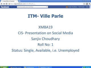 ITM- Ville Parle

                 XMBA19
    CIS- Presentation on Social Media
             Sanjiv Choudhary
                 Roll No: 1
Status: Single, Available, i.e. Unemployed
 