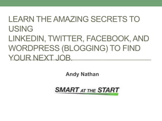 LEARN THE AMAZING SECRETS TO
USING
LINKEDIN, TWITTER, FACEBOOK, AND
WORDPRESS (BLOGGING) TO FIND
YOUR NEXT JOB.
             Andy Nathan
 
