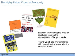 The Highly Linked Crowd of Everybody Angelos 2008 Idealism surrounding the Web 2.0 revolution ignores the development of  large crowds .  The “ if you build it ” mentality is still pervasive nine years after the cluetrain arrived.  