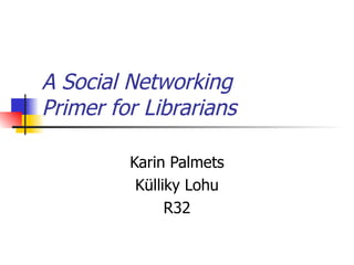 A Social Networking  Primer for Librarians Karin Palmets Külliky Lohu R32 