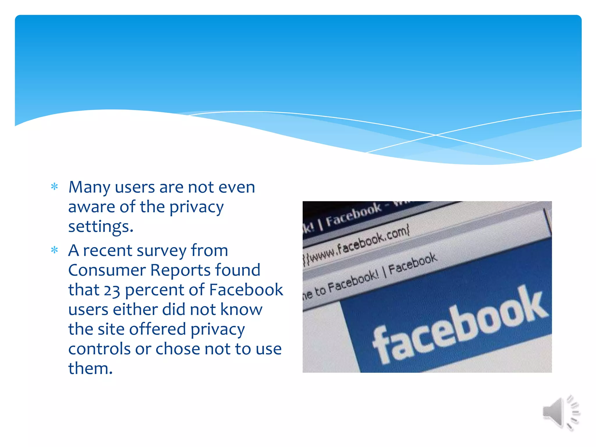 Many users are not even aware of the privacy settings.A recent survey from Consumer Reports found that 23 percent of Facebook users either did not know the site offered privacy controls or chose not to use them. 