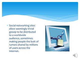 Social-networking sites allow seemingly trivial gossip to be distributed to a worldwide audience, sometimes making people the butt of rumors shared by millions of users across the Internet.