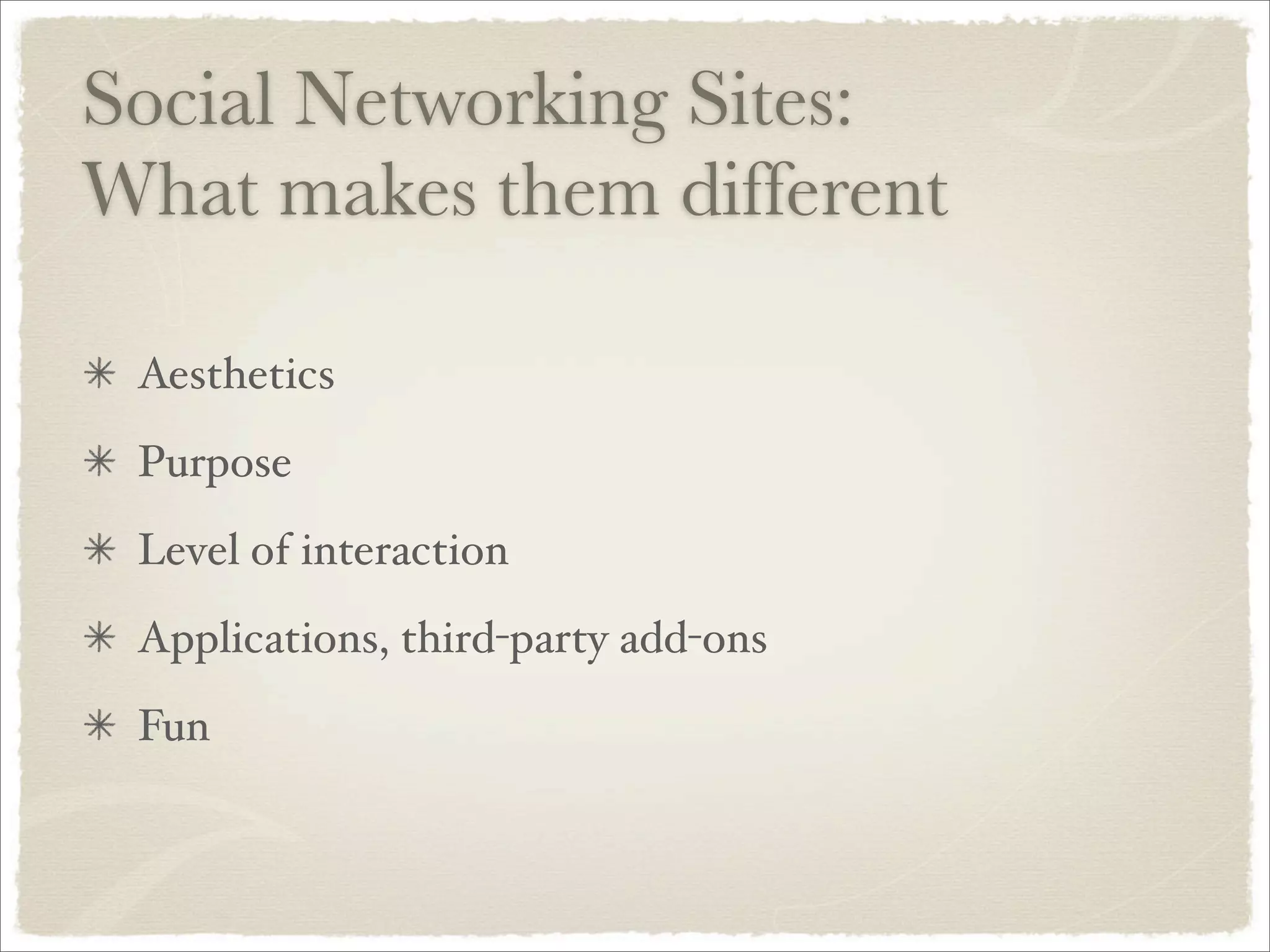 Social Networking Sites:
What makes them different
Aesthetics
Purpose
Level of interaction
Applications, third-party add-ons
Fun