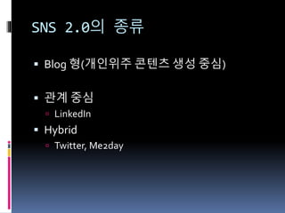 SNS 2.0의 종류
 Blog 형(개인위주 콘텐츠 생성 중심)
 관계 중심
 LinkedIn
 Hybrid
 Twitter, Me2day
 