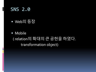 SNS 2.0
 Web의 등장
 Mobile
( relation의 확대의 큰 공헌을 하였다.
transformation object)
 