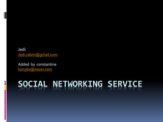 SOCIAL NETWORKING SERVICE
Jedi
Jedi.calvin@gmail.com
Added by constantine
kon360@naver.com
 
