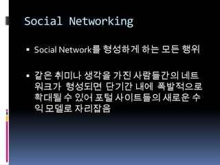 Social NetworkingSocial Network를 형성하게 하는 모든 행위같은 취미나 생각을 가진 사람들간의 네트워크가  형성되면  단기간 내에  폭발적으로 확대될 수 있어 포털 사이트들의 새로운 수익 모델로 자리잡음