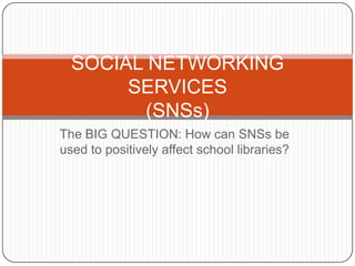 The BIG QUESTION: How can SNSs be used to positively affect school libraries? SOCIAL NETWORKING SERVICES(SNSs) 