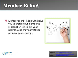 Websites: http://www.b2bpioneers.com/
www.social-networking-bible.com
Email: info@b2bpioneers.com
Member Billing - SocialGO allows
you to charge your members a
subscription fee to join your
network, and they don't take a
penny of your earnings.
Member Billing
 