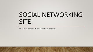 SOCIAL NETWORKING
SITE
BY : ANEESH PEDRAM AND ANIMESH TRIPATHI
 