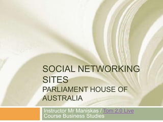 Social Networking SitesParliament House of Australia Instructor Mr Maniskas / Tom 2.0 LiveCourse Business Studies 