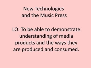 New Technologies
and the Music Press
LO: To be able to demonstrate
understanding of media
products and the ways they
are produced and consumed.
 