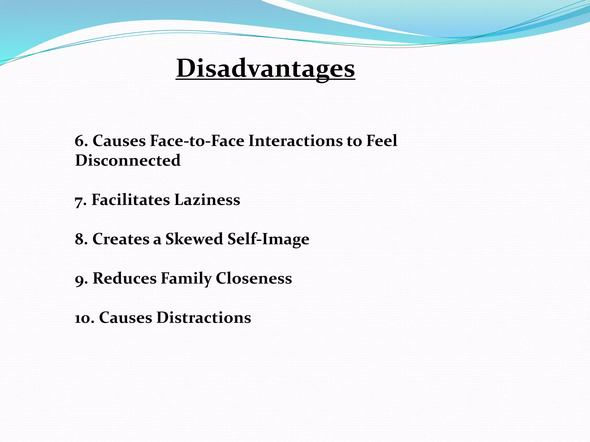 Disadvantages
6. Causes Face-to-Face Interactions to Feel
Disconnected
7. Facilitates Laziness
8. Creates a Skewed Self-Image
9. Reduces Family Closeness
10. Causes Distractions
 