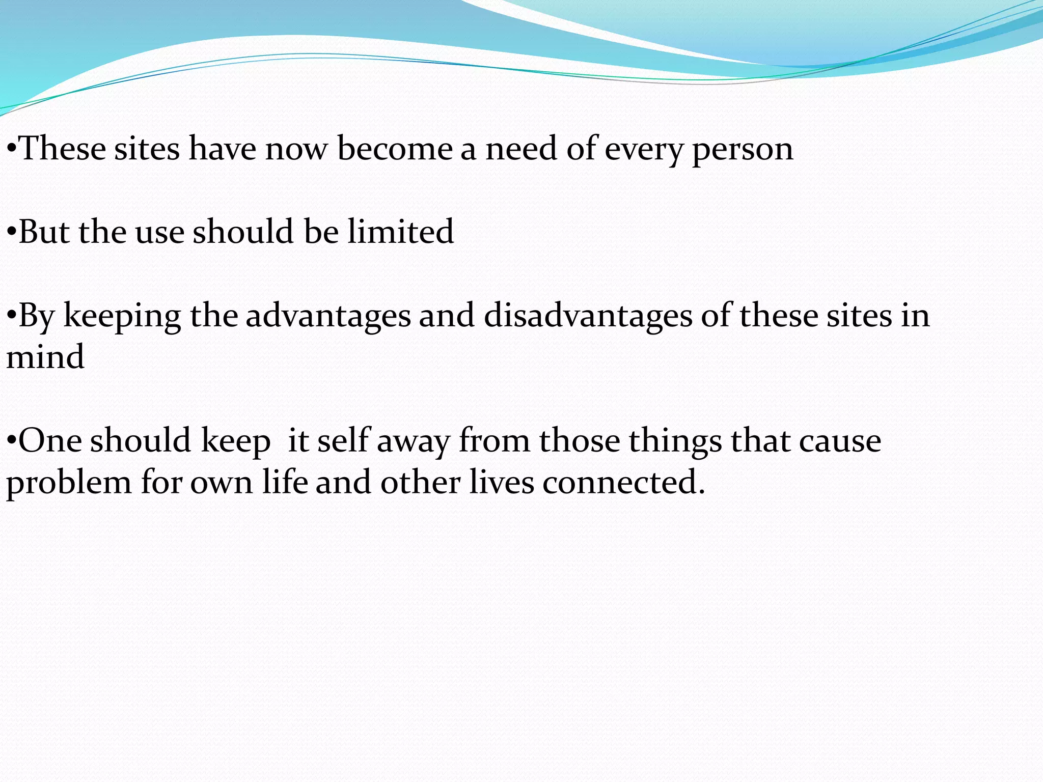 •These sites have now become a need of every person
•But the use should be limited
•By keeping the advantages and disadvantages of these sites in
mind
•One should keep it self away from those things that cause
problem for own life and other lives connected.
 