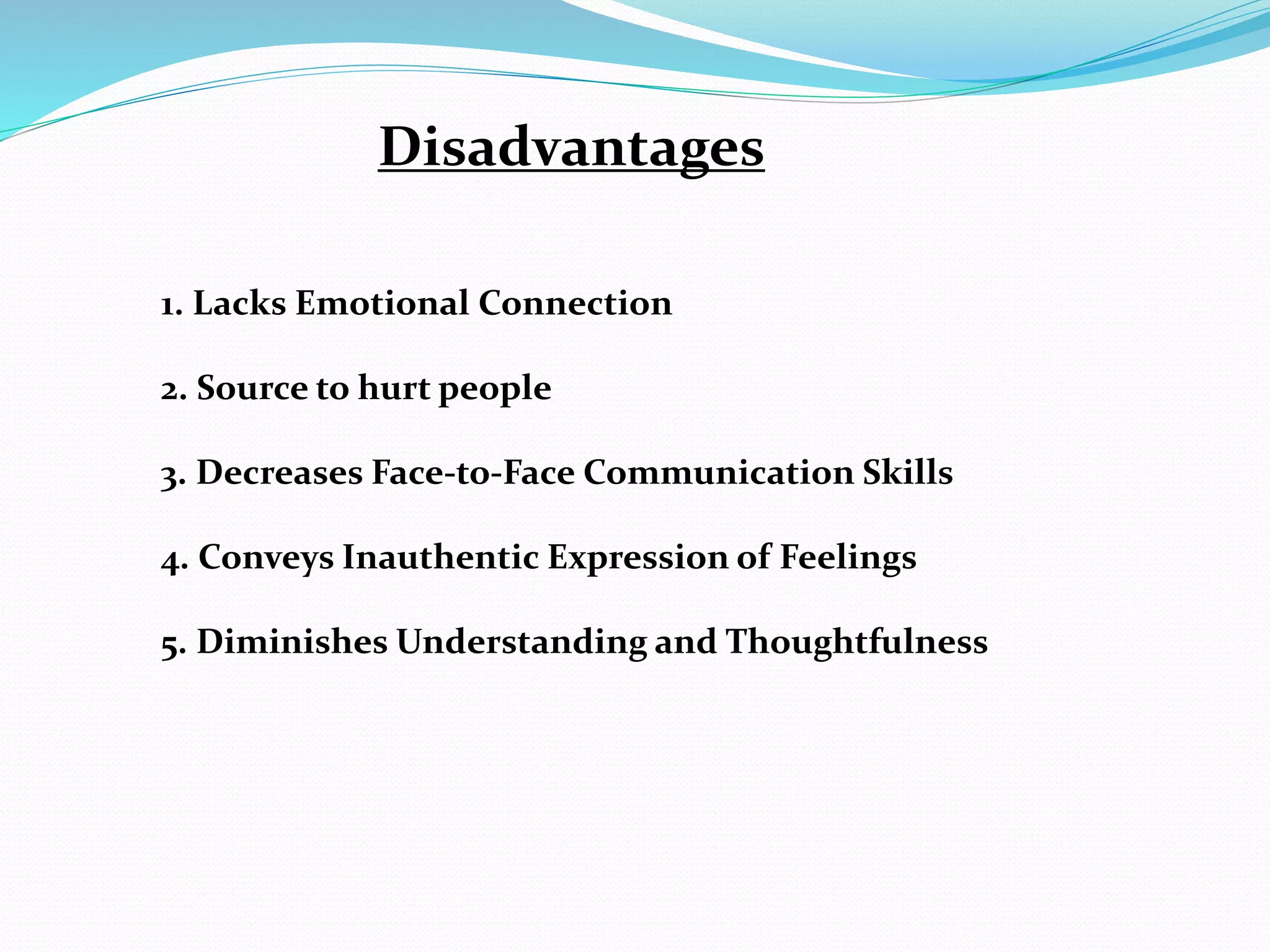 Disadvantages
1. Lacks Emotional Connection
2. Source to hurt people
3. Decreases Face-to-Face Communication Skills
4. Conveys Inauthentic Expression of Feelings
5. Diminishes Understanding and Thoughtfulness
 