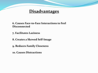Disadvantages
6. Causes Face-to-Face Interactions to Feel
Disconnected
7. Facilitates Laziness
8. Creates a Skewed Self-Image
9. Reduces Family Closeness
10. Causes Distractions
 