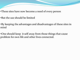•These sites have now become a need of every person
•But the use should be limited
•By keeping the advantages and disadvantages of these sites in
mind
•One should keep it self away from those things that cause
problem for own life and other lives connected.
 