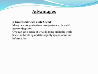 Advantages
5. Increased News Cycle Speed
Many news organizations now partner with social
networking sites
One can get a sense of what is going on in the world
Social networking updates rapidly spread news and
information.
 