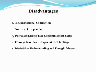 Disadvantages
1. Lacks Emotional Connection
2. Source to hurt people
3. Decreases Face-to-Face Communication Skills
4. Conveys Inauthentic Expression of Feelings
5. Diminishes Understanding and Thoughtfulness
 