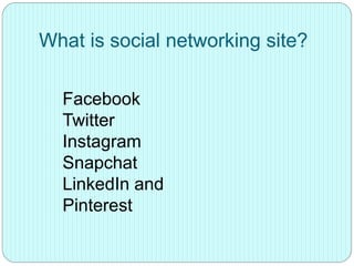 What is social networking site?
Facebook
Twitter
Instagram
Snapchat
LinkedIn and
Pinterest