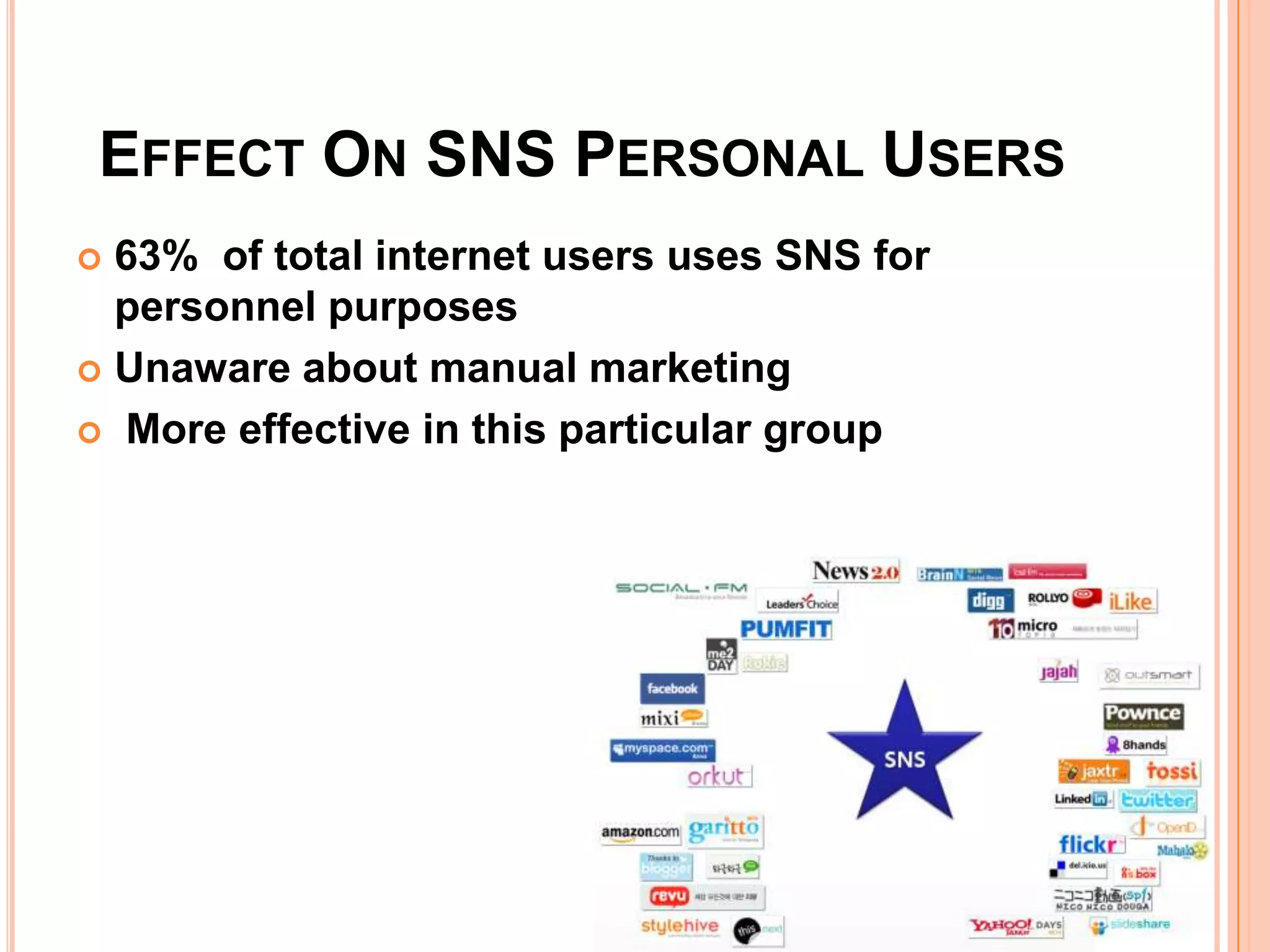 EFFECT ON SNS PERSONAL USERS
 63% of total internet users uses SNS for
  personnel purposes
 Unaware about manual marketing

 More effective in this particular group
 