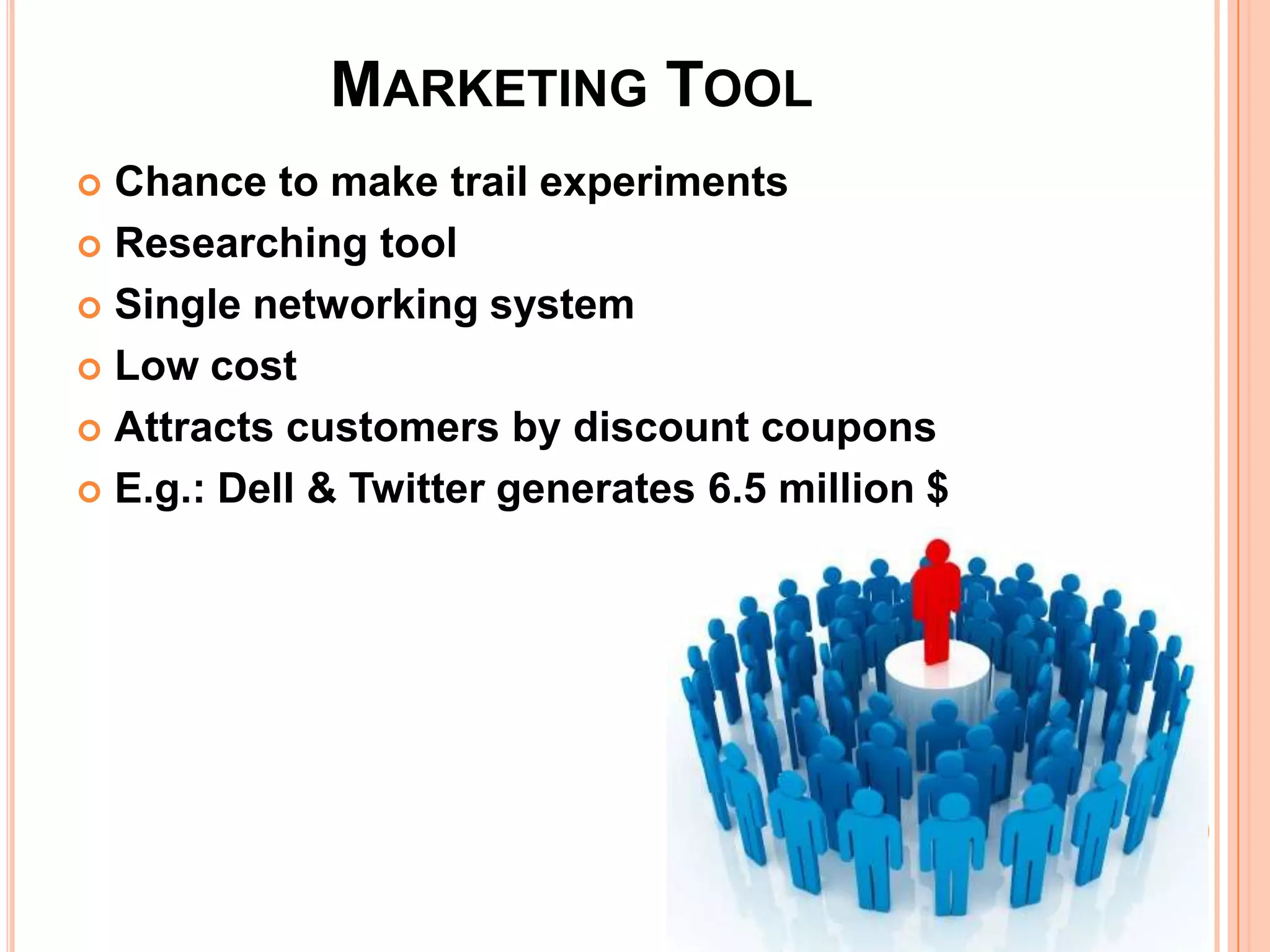 MARKETING TOOL
 Chance to make trail experiments
 Researching tool

 Single networking system

 Low cost

 Attracts customers by discount coupons

 E.g.: Dell & Twitter generates 6.5 million $
 