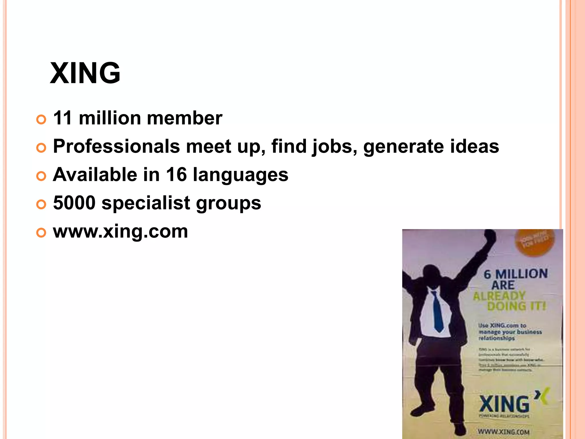 XING
 11 million member
 Professionals meet up, find jobs, generate ideas

 Available in 16 languages

 5000 specialist groups

 www.xing.com
 