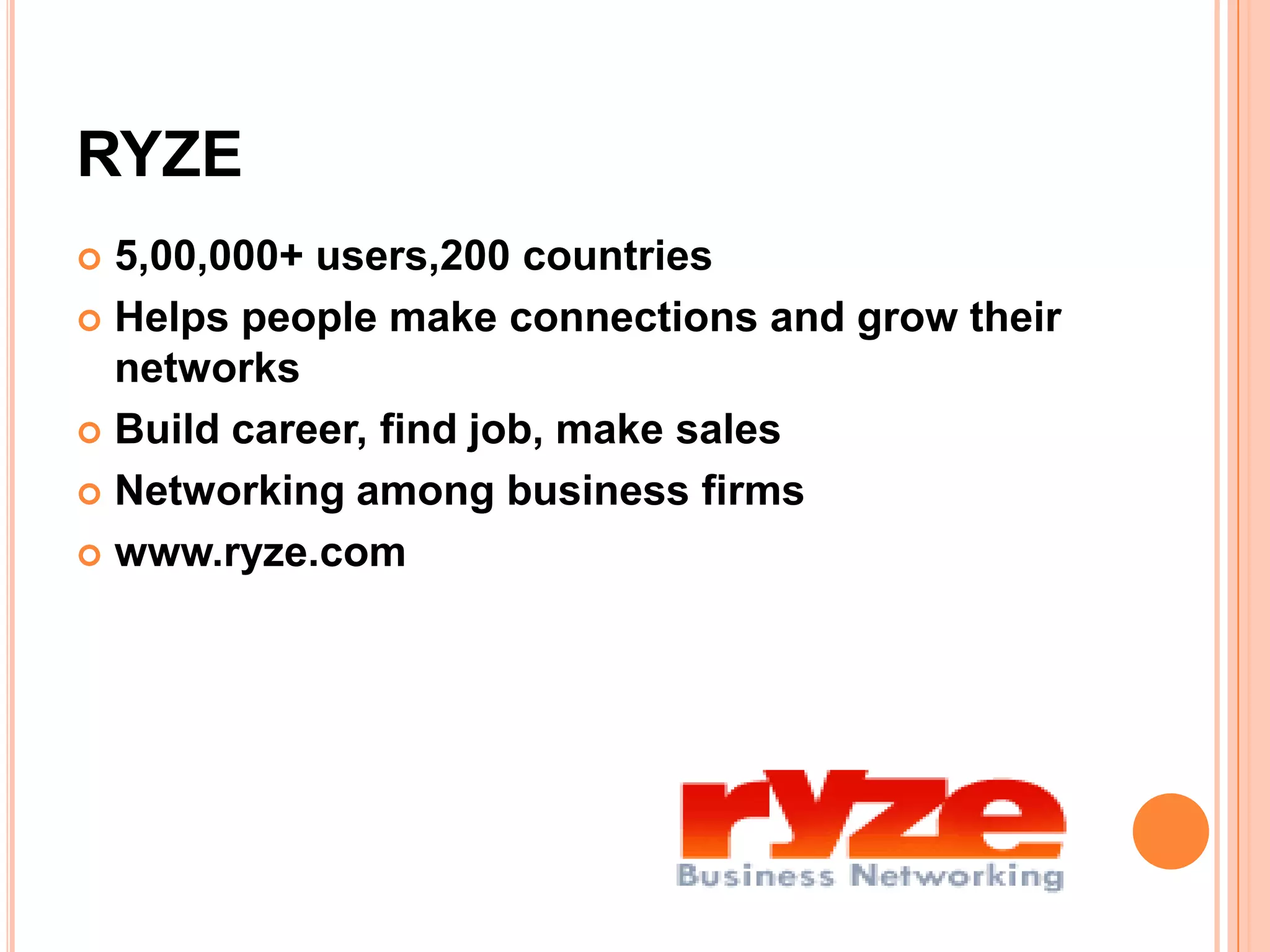 RYZE
 5,00,000+ users,200 countries
 Helps people make connections and grow their
  networks
 Build career, find job, make sales

 Networking among business firms

 www.ryze.com
 