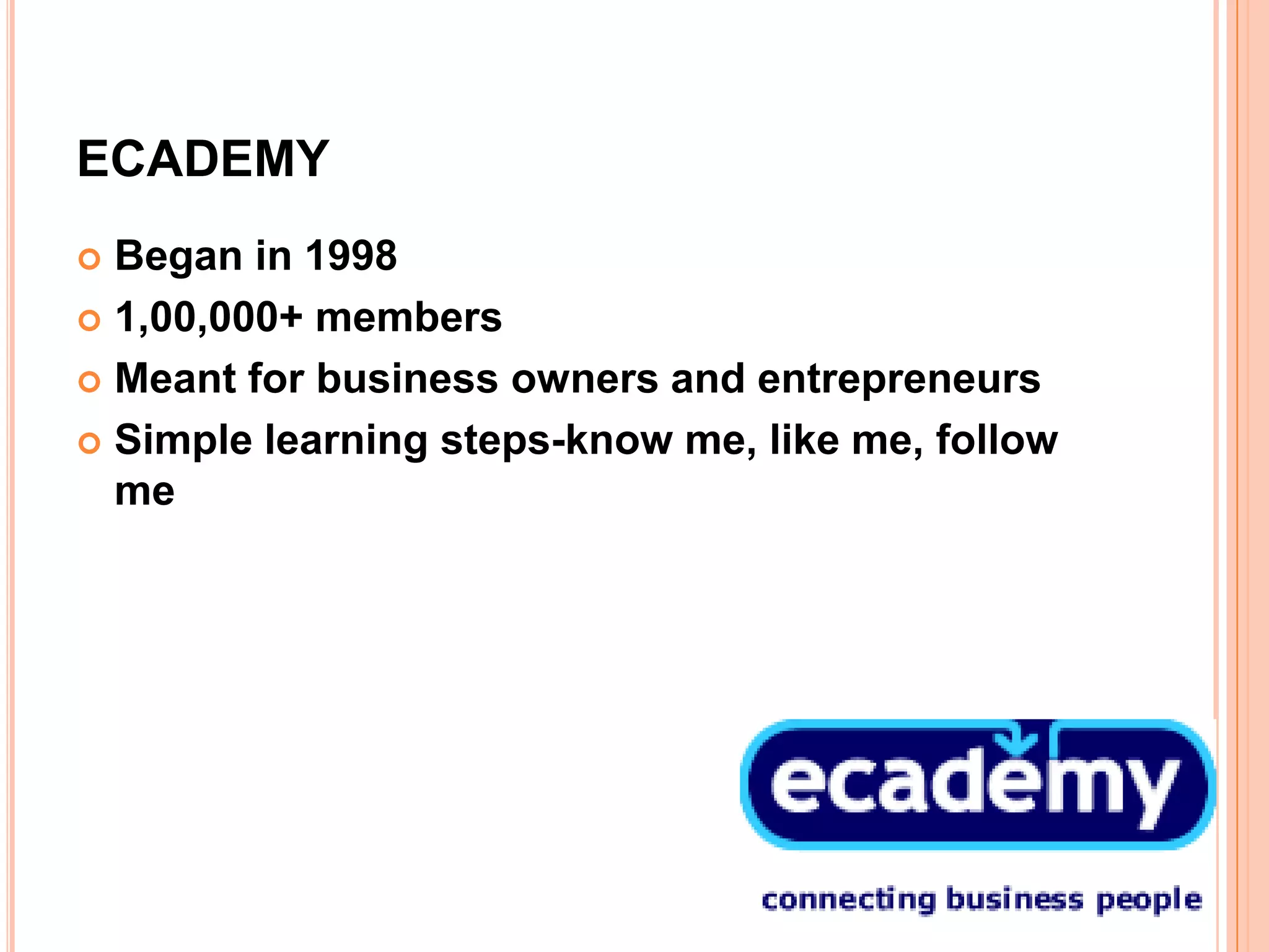 ECADEMY
 Began in 1998
 1,00,000+ members

 Meant for business owners and entrepreneurs

 Simple learning steps-know me, like me, follow
  me
 