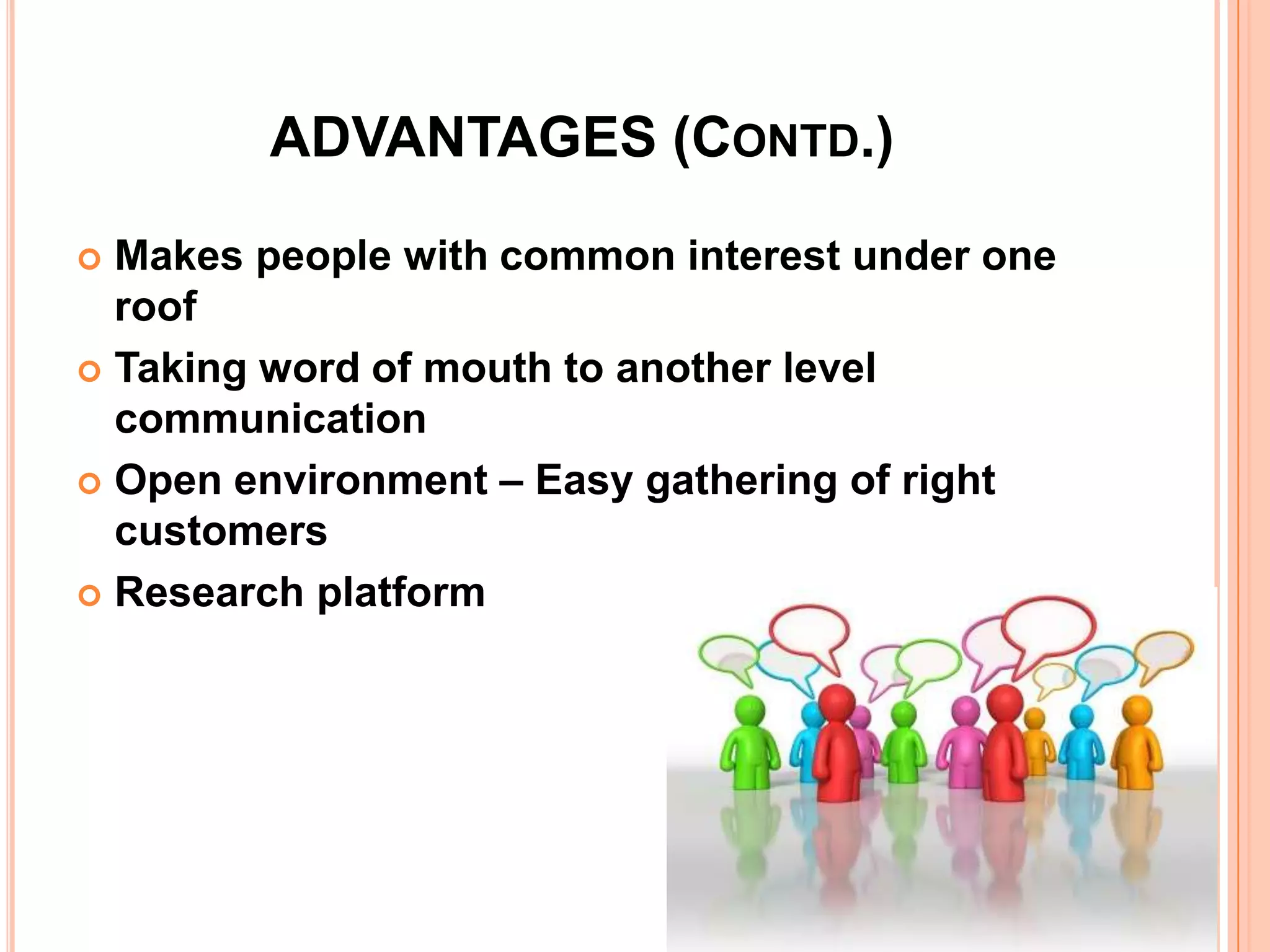 ADVANTAGES (CONTD.)

 Makes people with common interest under one
  roof
 Taking word of mouth to another level
  communication
 Open environment – Easy gathering of right
  customers
 Research platform
 