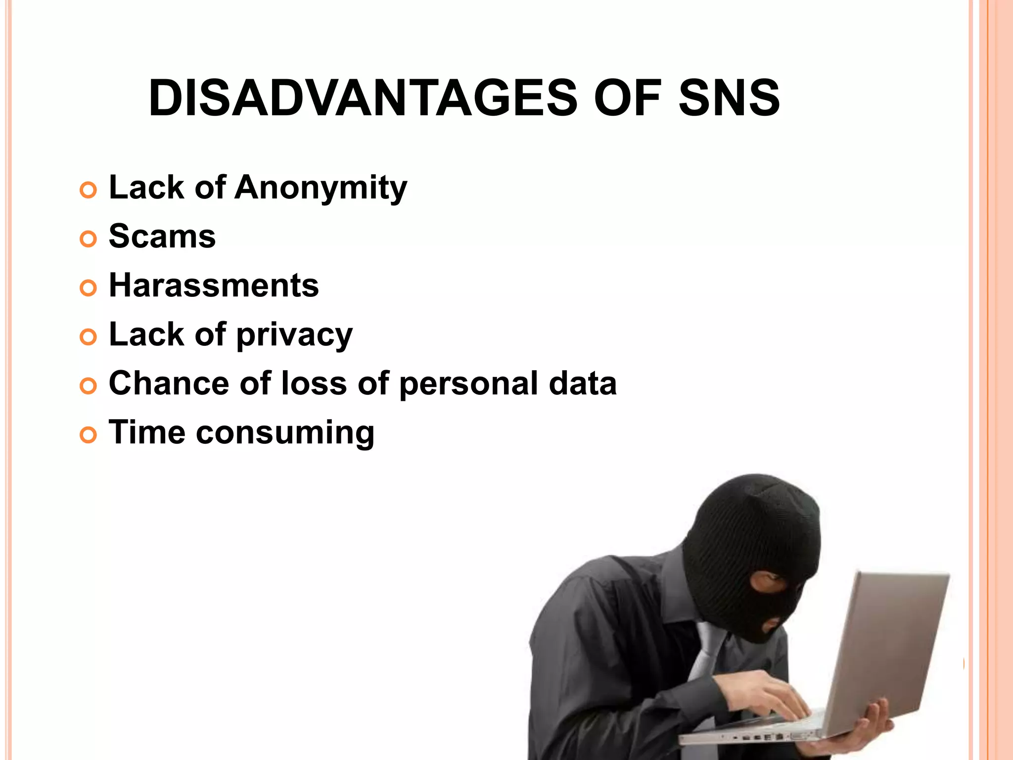 DISADVANTAGES OF SNS
 Lack of Anonymity
 Scams

 Harassments

 Lack of privacy

 Chance of loss of personal data

 Time consuming
 