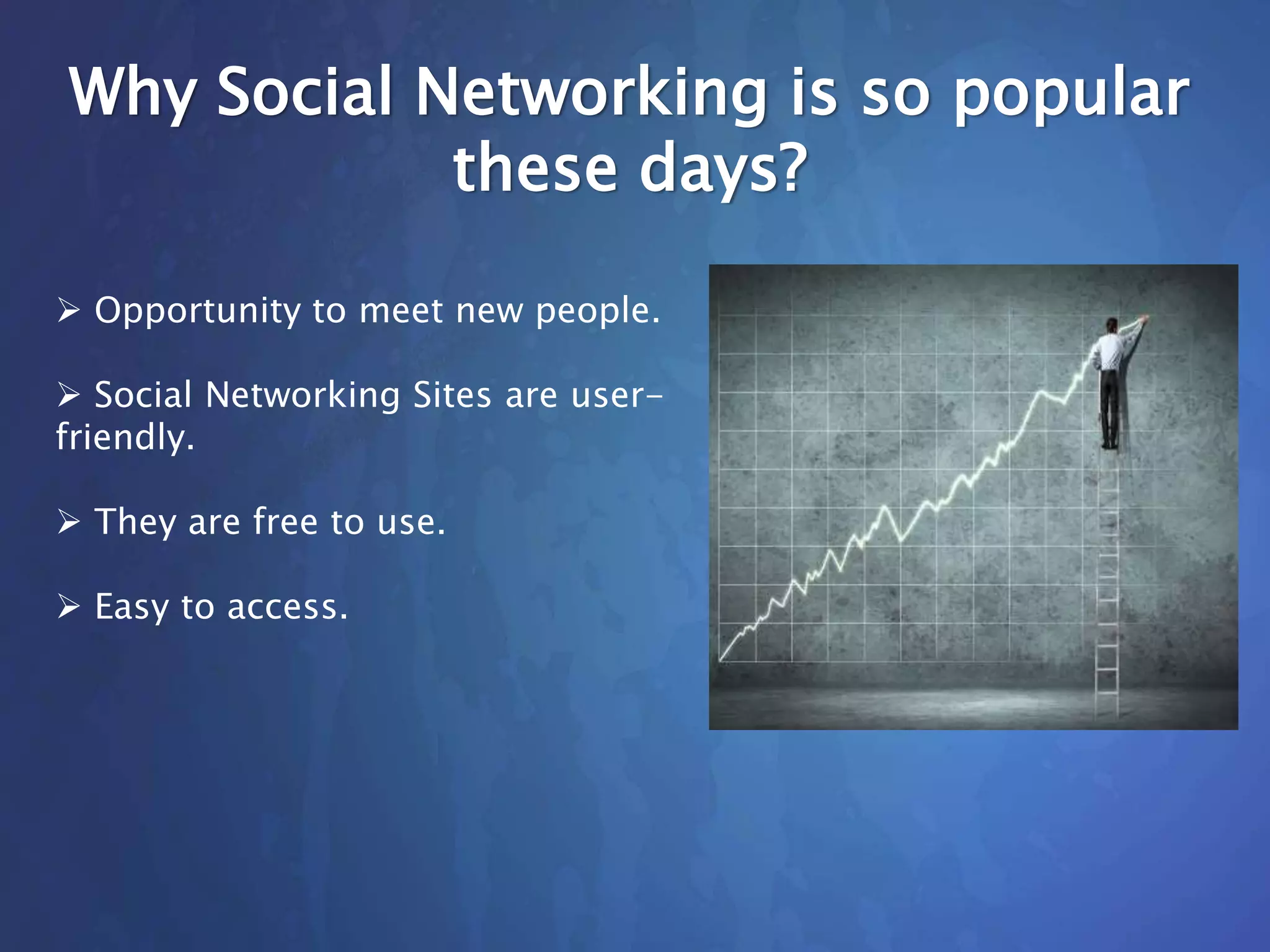 Why Social Networking is so popular
these days?
 Opportunity to meet new people.
 Social Networking Sites are user-
friendly.
 They are free to use.
 Easy to access.
 