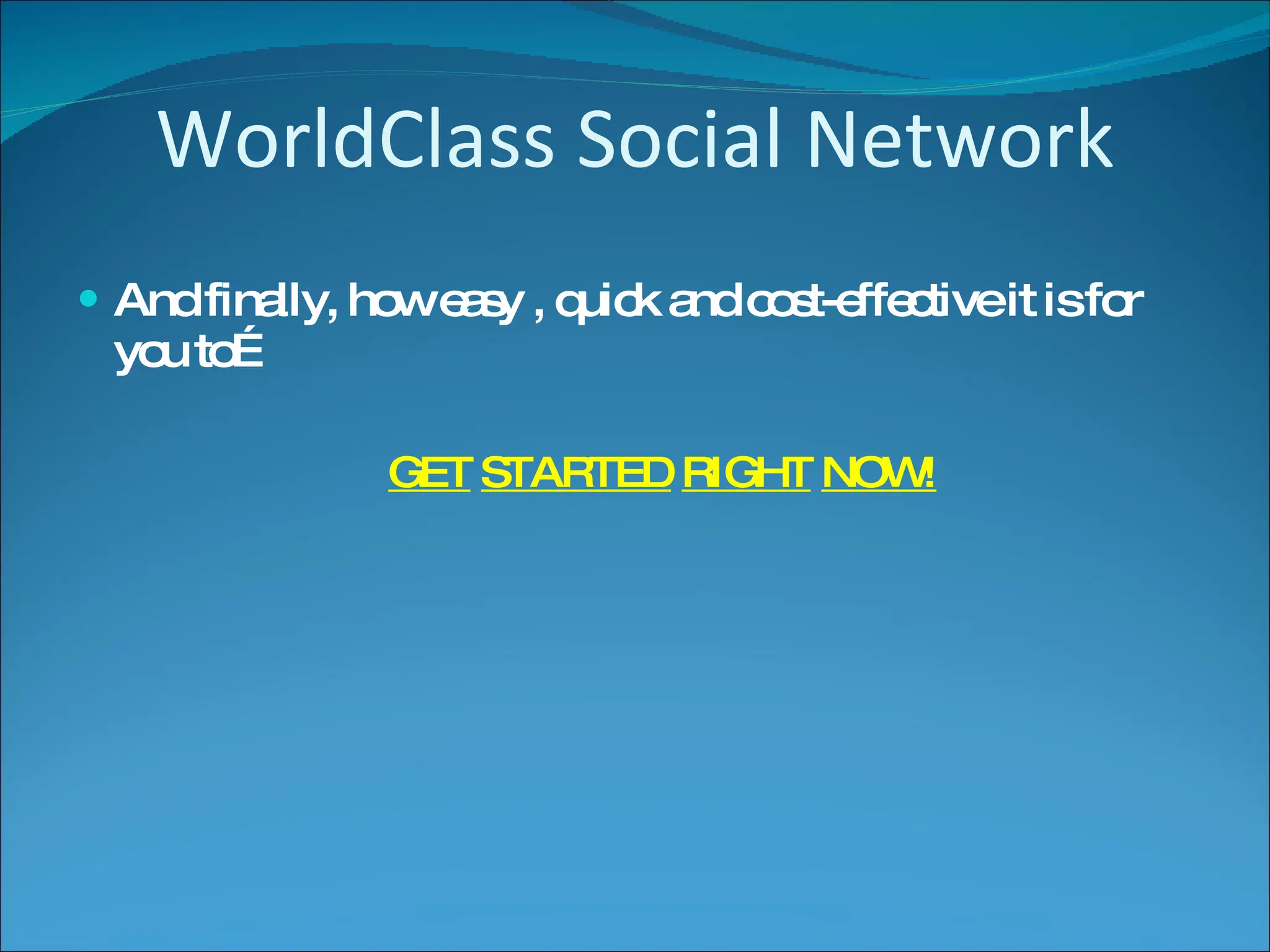 WorldClass Social Network And finally, how easy , quick and cost-effective it is for you to… GET   STARTED   RIGHT   NOW! 