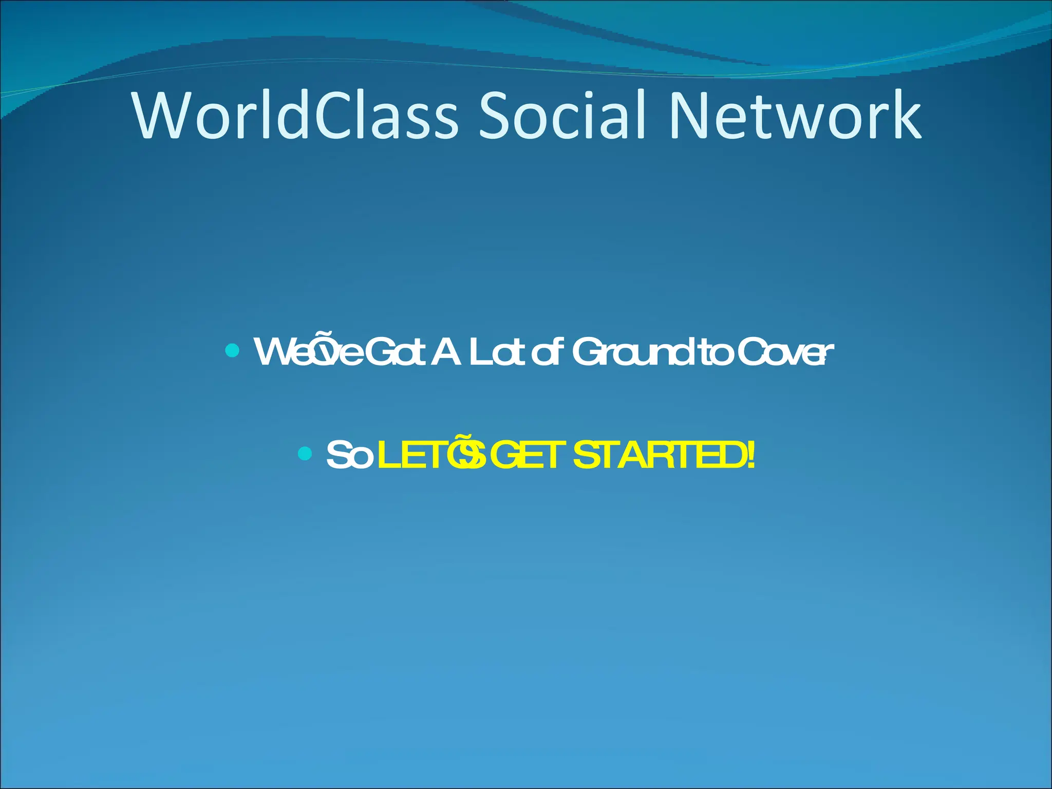 WorldClass Social Network We’ve Got A Lot of Ground to Cover So  LET’S GET STARTED! 