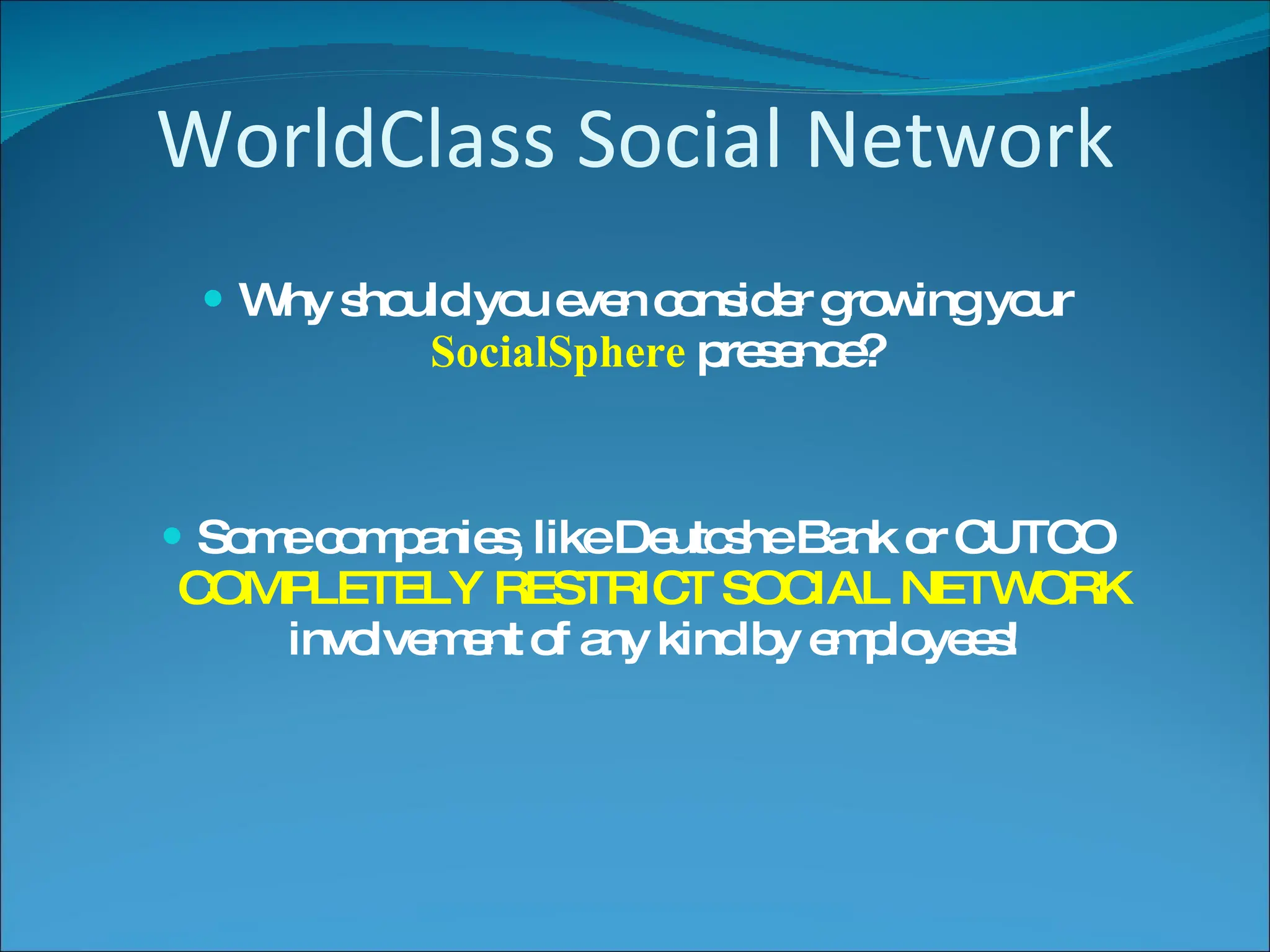 WorldClass Social Network Why should you even consider growing your  SocialSphere  presence? Some companies, like Deutcshe Bank or CUTCO  COMPLETELY RESTRICT SOCIAL NETWORK  involvement of any kind by employees! 