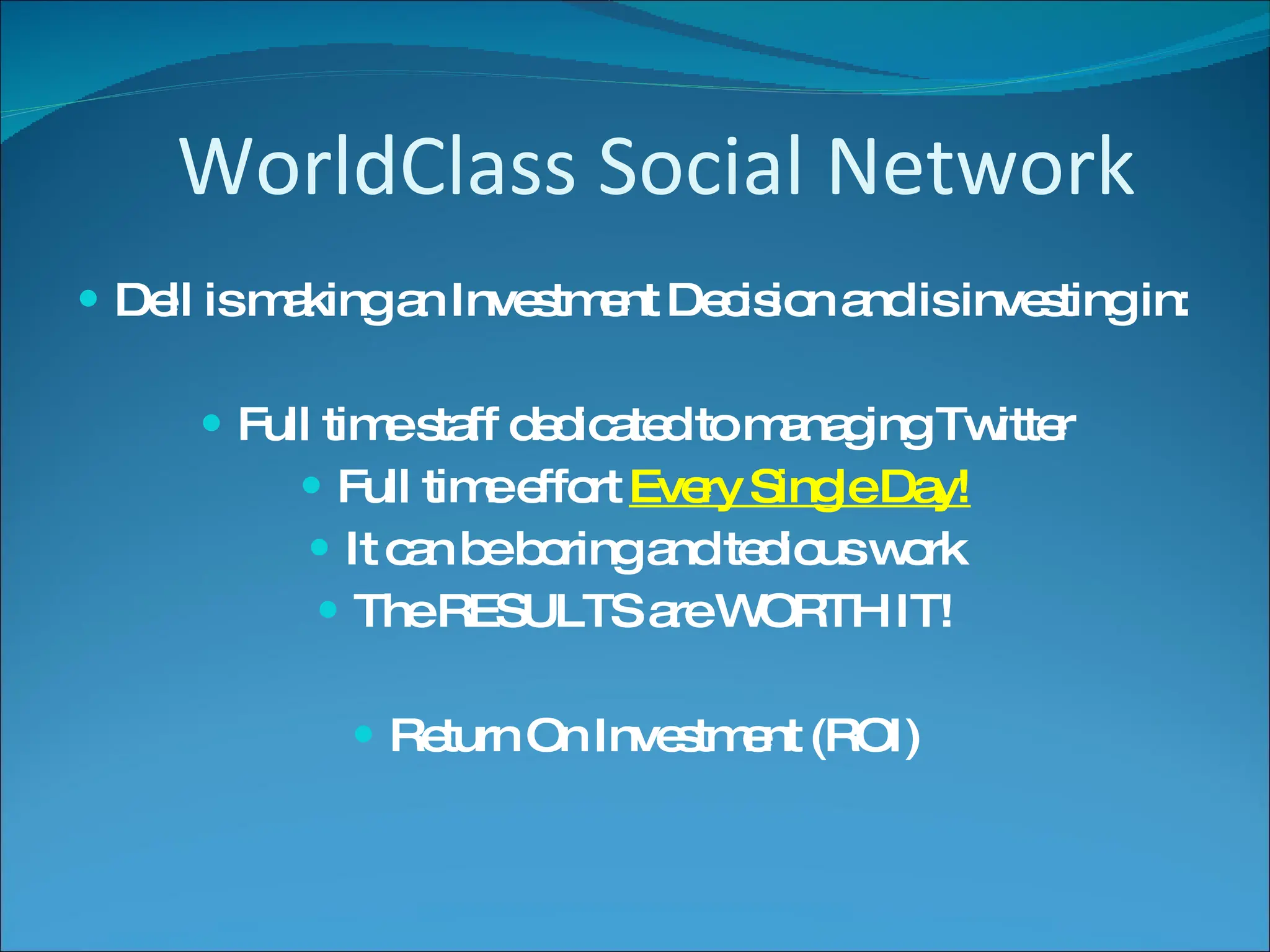 Dell is making an Investment Decision and is investing in: Full time staff dedicated to managing Twitter Full time effort  Every Single Day! It can be boring and tedious work The RESULTS are WORTH IT! Return On Investment (ROI) WorldClass Social Network 