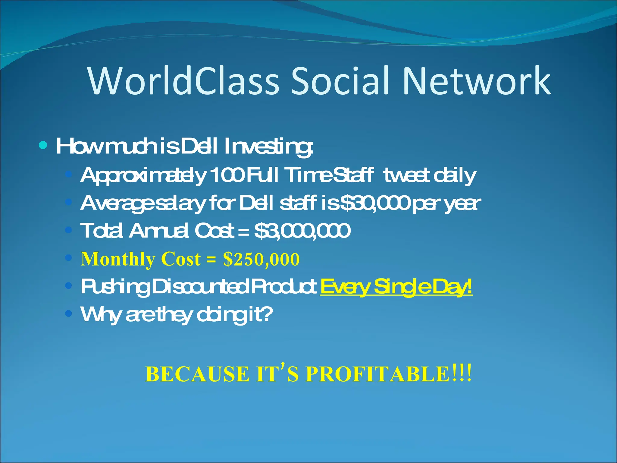 How much is Dell Investing: Approximately 100 Full Time Staff  tweet daily Average salary for Dell staff is $30,000 per year Total Annual Cost = $3,000,000 Monthly Cost = $250,000 Pushing Discounted Product  Every Single Day! Why are they doing it? BECAUSE IT’S PROFITABLE!!! WorldClass Social Network 