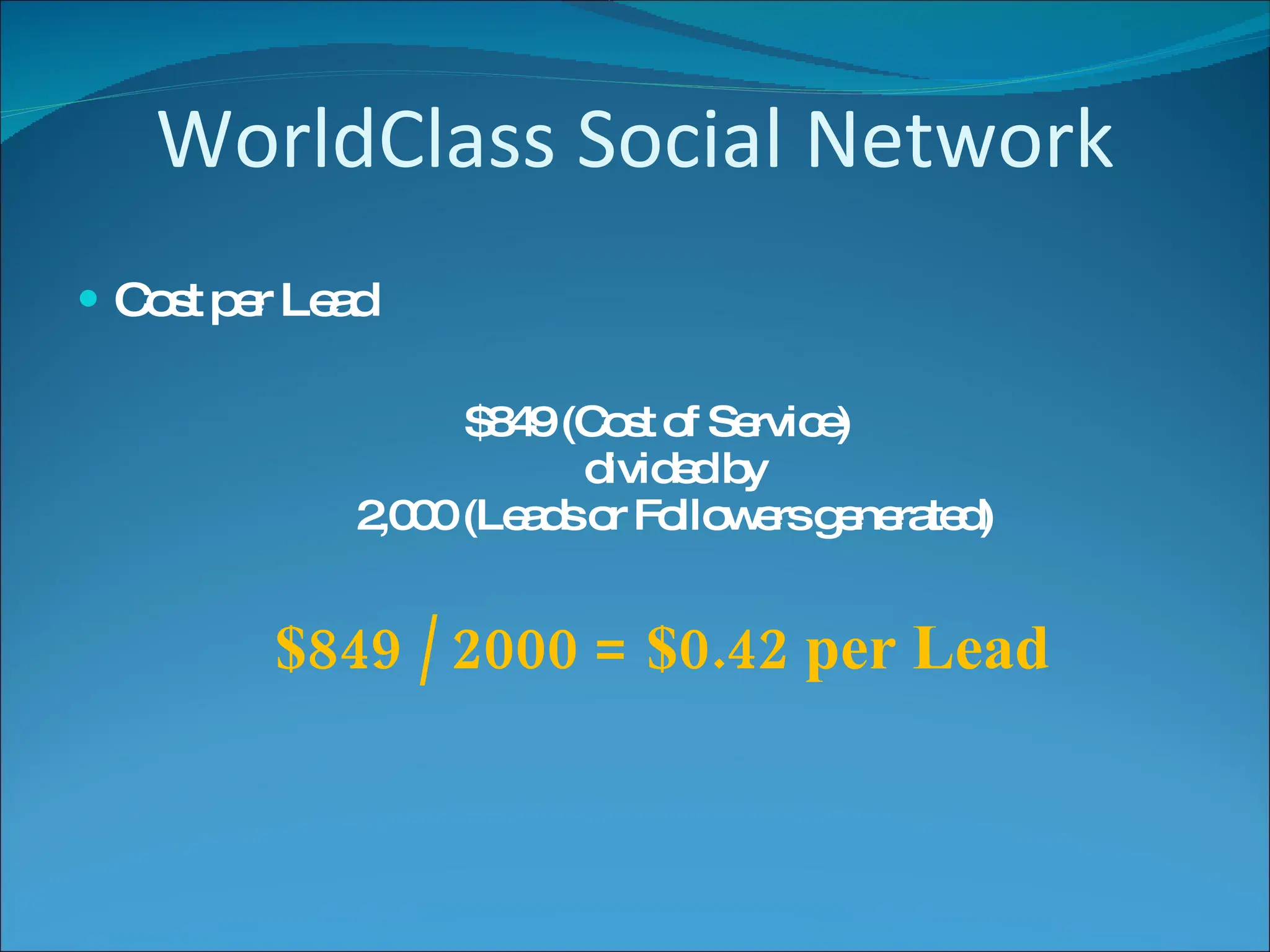 WorldClass Social Network Cost per Lead $849 (Cost of Service)  divided by  2,000 (Leads or Followers generated)  $849 / 2000 = $0.42 per Lead 