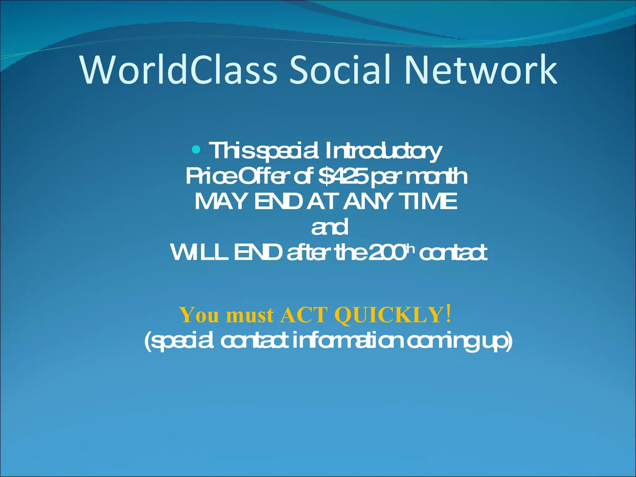 WorldClass Social Network This special Introductory  Price Offer of $425 per month  MAY END AT ANY TIME  and WILL END after the 200 th  contact You must ACT QUICKLY!  (special contact information coming up) 