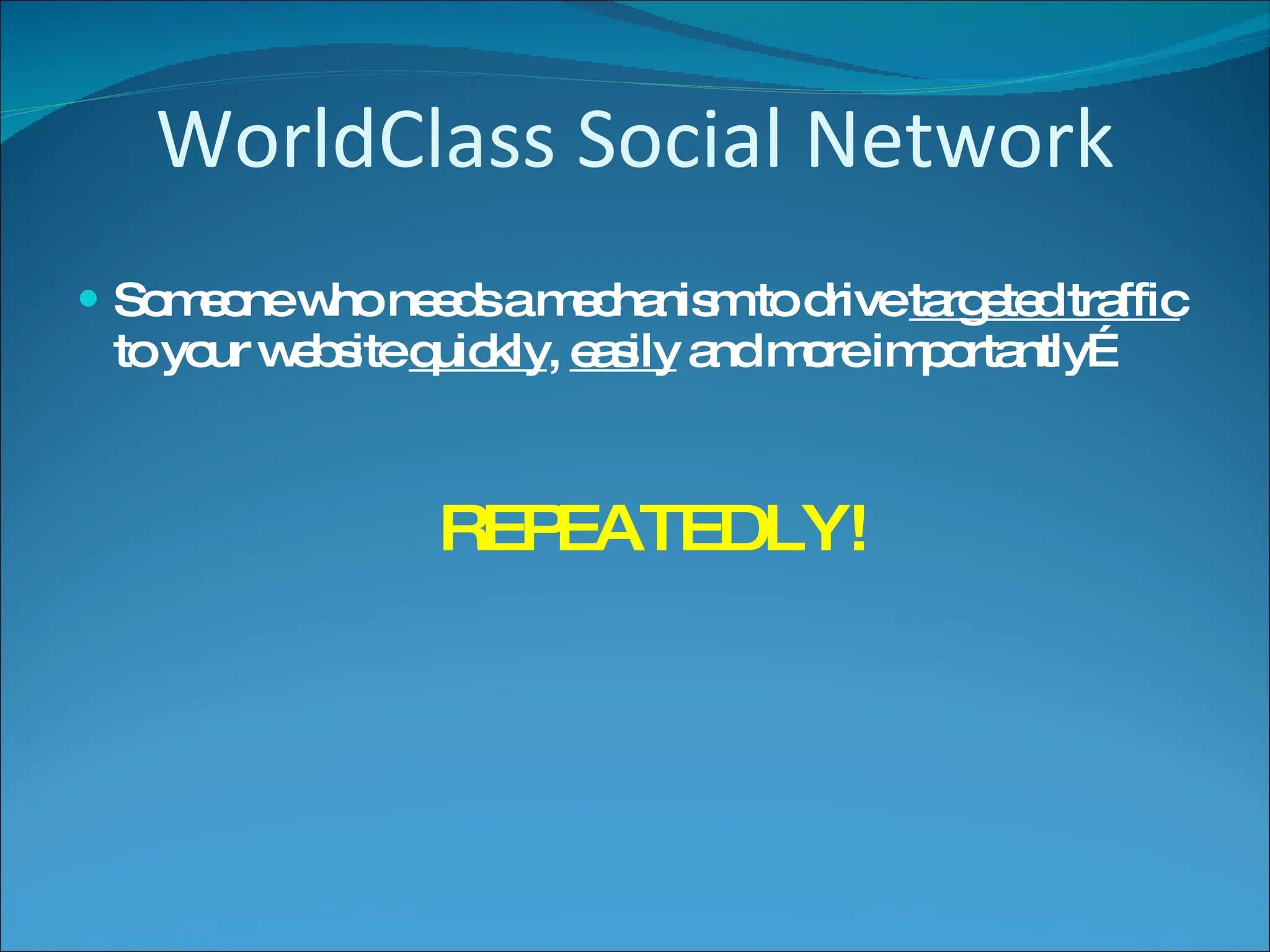 WorldClass Social Network Someone who needs a mechanism to drive  targeted traffic  to your website  quickly ,  easily  and more importantly… REPEATEDLY! 