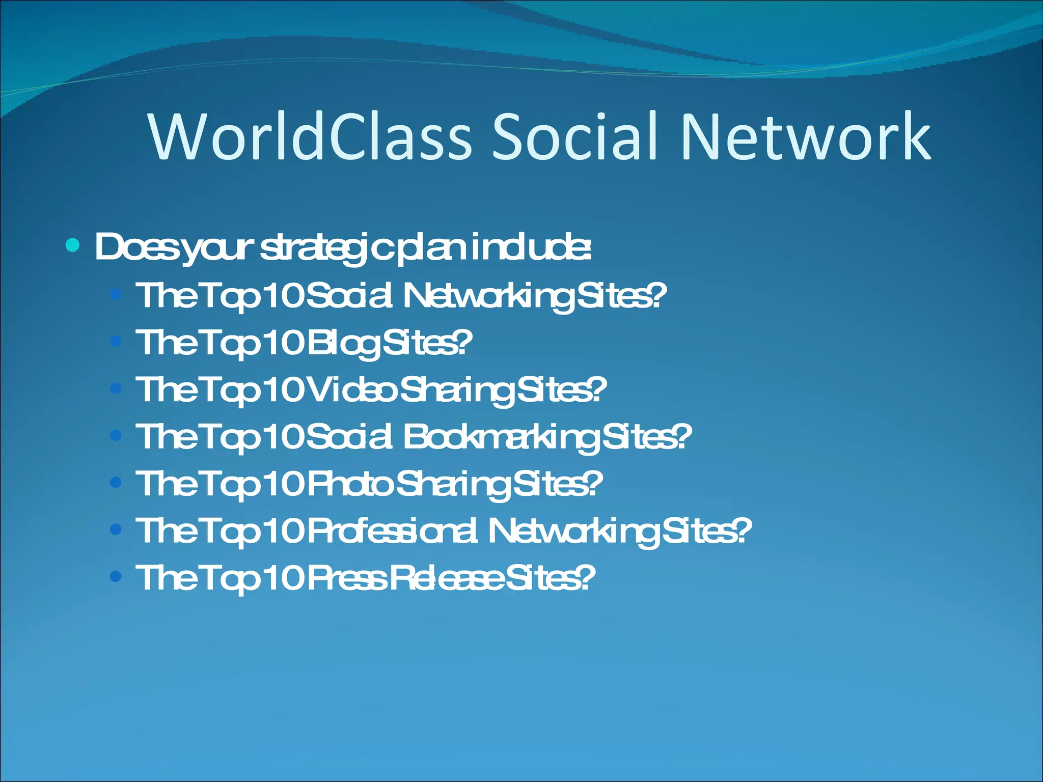 Does your strategic plan include: The Top 10 Social Networking Sites? The Top 10 Blog Sites? The Top 10 Video Sharing Sites? The Top 10 Social Bookmarking Sites? The Top 10 Photo Sharing Sites? The Top 10 Professional Networking Sites? The Top 10 Press Release Sites? WorldClass Social Network 